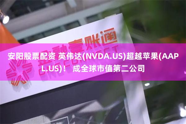 安阳股票配资 英伟达(NVDA.US)超越苹果(AAPL.US)！ 成全球市值第二公司