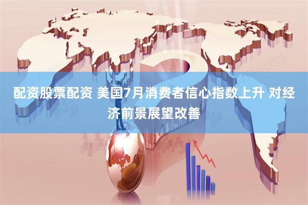 配资股票配资 美国7月消费者信心指数上升 对经济前景展望改善