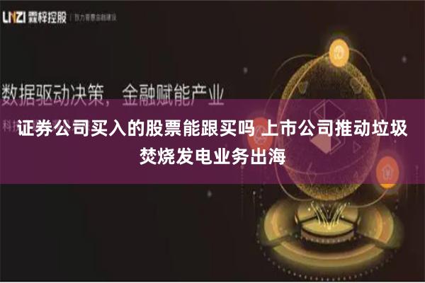 证券公司买入的股票能跟买吗 上市公司推动垃圾焚烧发电业务出海