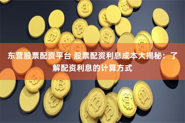 东营股票配资平台 股票配资利息成本大揭秘：了解配资利息的计算方式