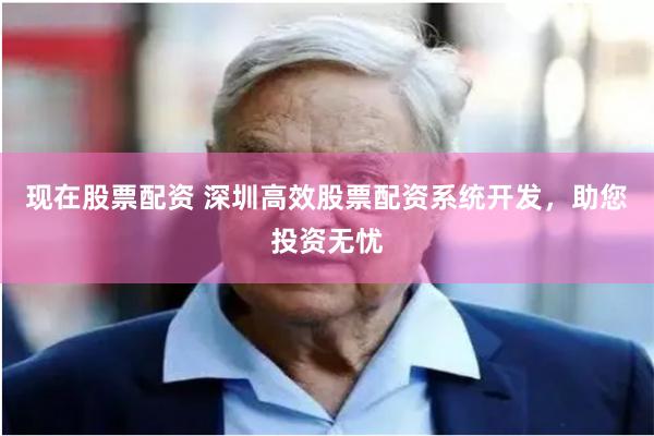 现在股票配资 深圳高效股票配资系统开发，助您投资无忧