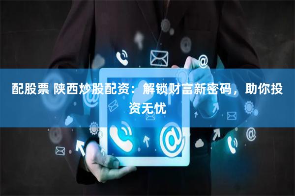 配股票 陕西炒股配资：解锁财富新密码，助你投资无忧