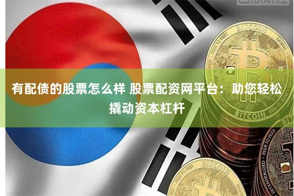 有配债的股票怎么样 股票配资网平台：助您轻松撬动资本杠杆