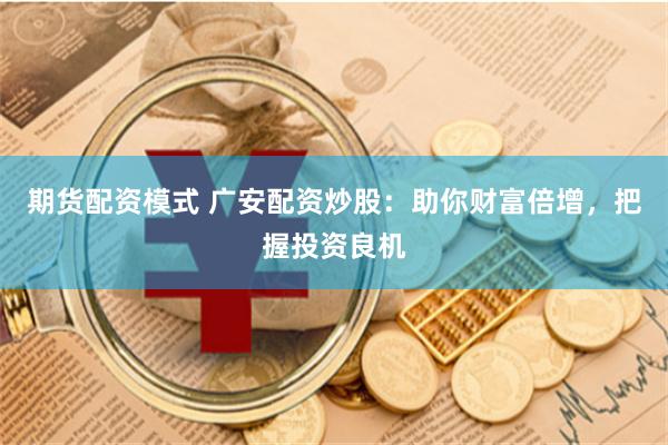 期货配资模式 广安配资炒股：助你财富倍增，把握投资良机