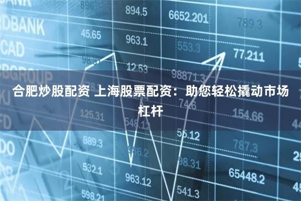 合肥炒股配资 上海股票配资：助您轻松撬动市场杠杆