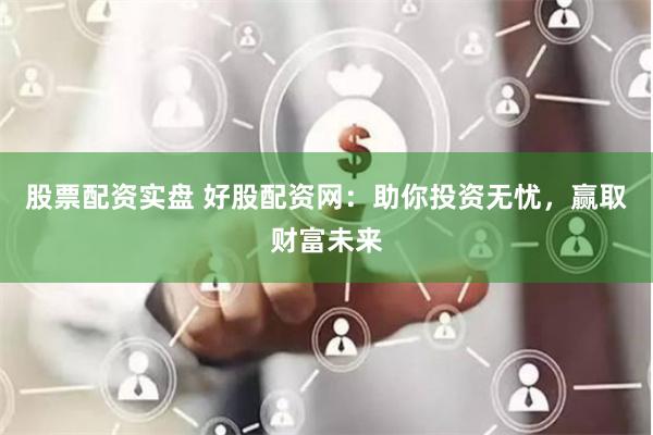 股票配资实盘 好股配资网：助你投资无忧，赢取财富未来