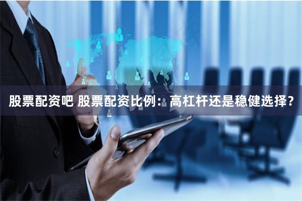 股票配资吧 股票配资比例：高杠杆还是稳健选择？
