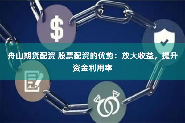 舟山期货配资 股票配资的优势：放大收益，提升资金利用率