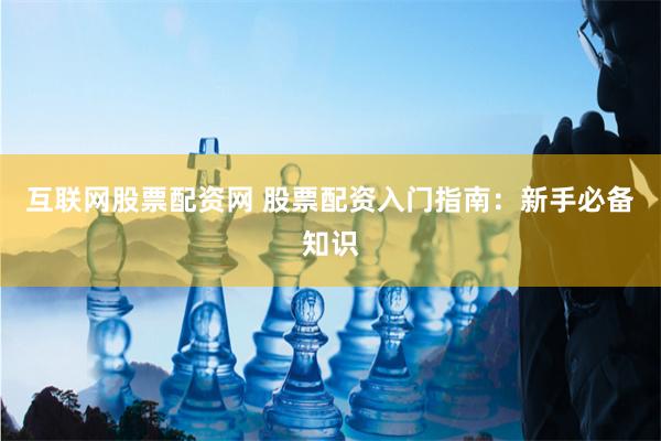 互联网股票配资网 股票配资入门指南：新手必备知识