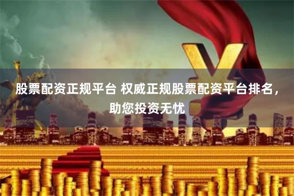 股票配资正规平台 权威正规股票配资平台排名，助您投资无忧