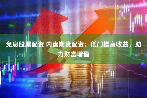 免息股票配资 内盘期货配资：低门槛高收益，助力财富增值