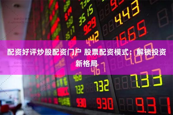 配资好评炒股配资门户 股票配资模式：解锁投资新格局