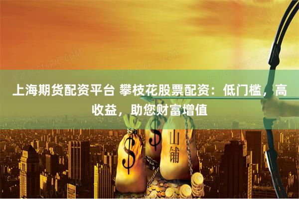 上海期货配资平台 攀枝花股票配资：低门槛，高收益，助您财富增值