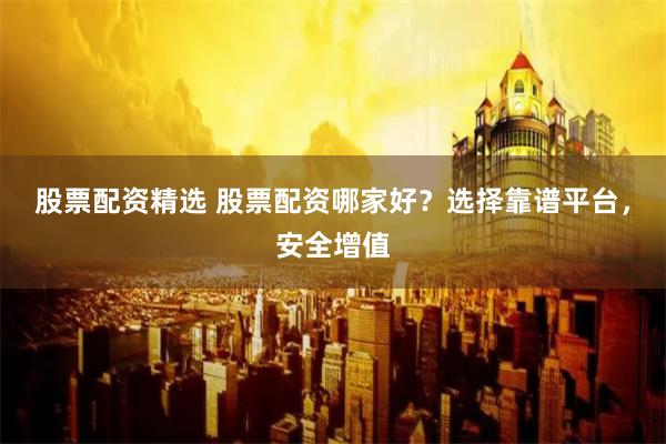 股票配资精选 股票配资哪家好？选择靠谱平台，安全增值