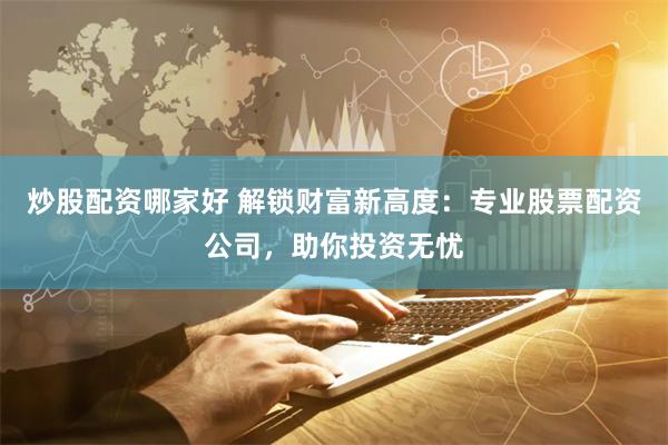 炒股配资哪家好 解锁财富新高度：专业股票配资公司，助你投资无忧